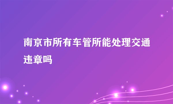 南京市所有车管所能处理交通违章吗