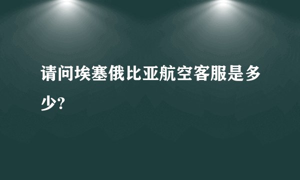 请问埃塞俄比亚航空客服是多少?