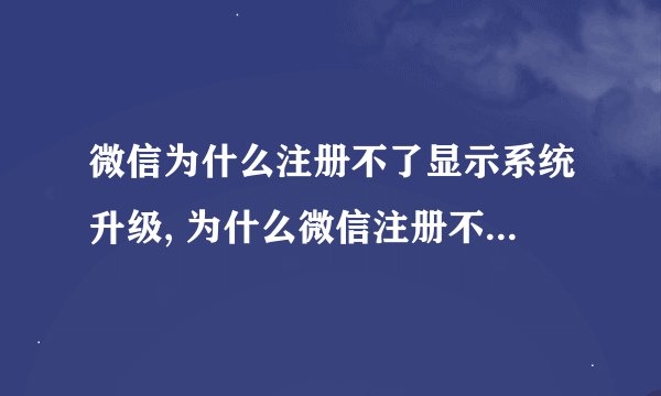 微信为什么注册不了显示系统升级, 为什么微信注册不了说系统升级