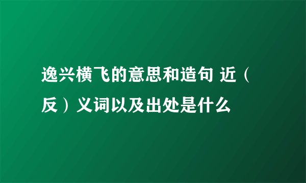 逸兴横飞的意思和造句 近（反）义词以及出处是什么