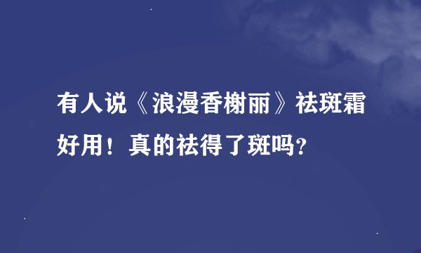 有人说《浪漫香榭丽》祛斑霜好用！真的祛得了斑吗？