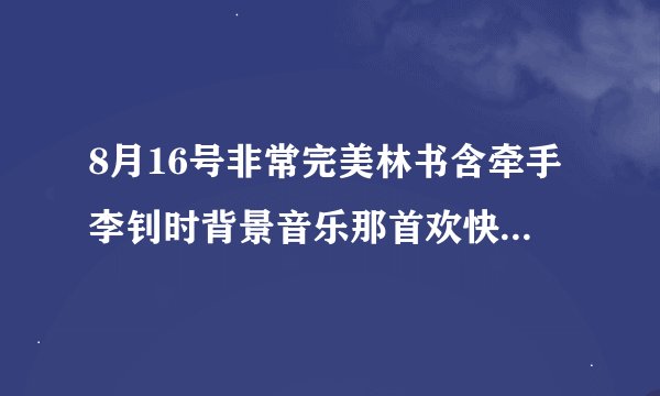 8月16号非常完美林书含牵手李钊时背景音乐那首欢快的粤语的歌是什么