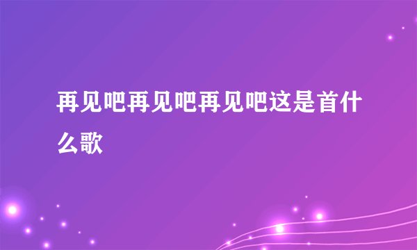 再见吧再见吧再见吧这是首什么歌