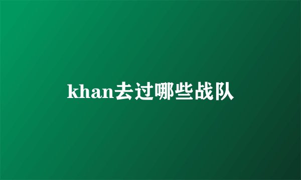 khan去过哪些战队
