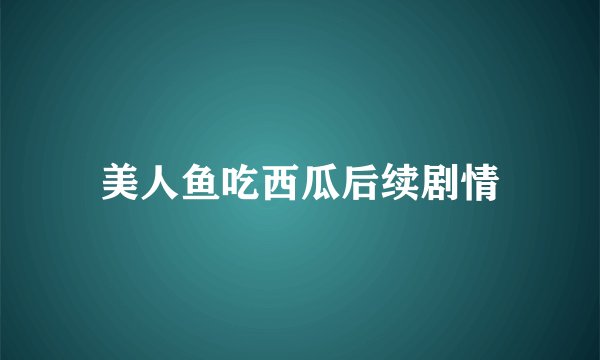 美人鱼吃西瓜后续剧情
