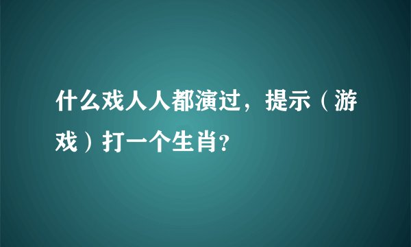 什么戏人人都演过，提示（游戏）打一个生肖？