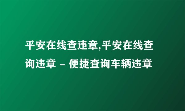 平安在线查违章,平安在线查询违章 - 便捷查询车辆违章