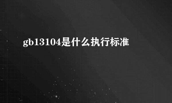 gb13104是什么执行标准