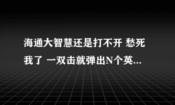 海通大智慧还是打不开 愁死我了 一双击就弹出N个英文字母 只要问题解决 积分不是问题