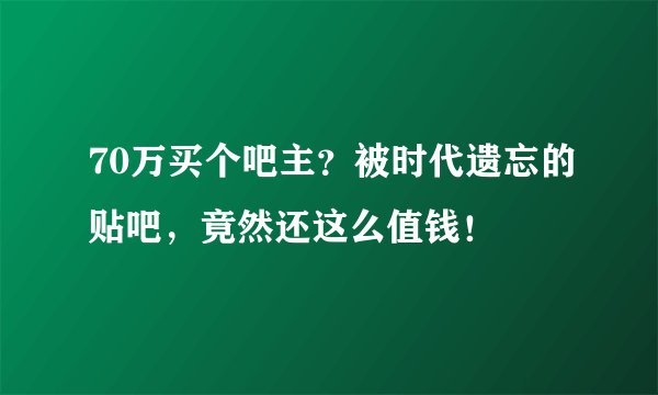 70万买个吧主？被时代遗忘的贴吧，竟然还这么值钱！
