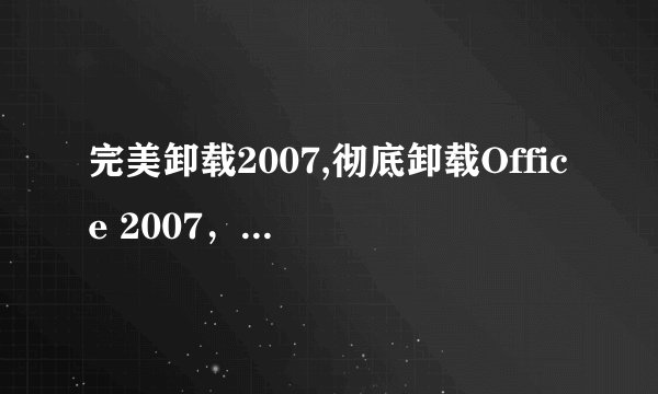 完美卸载2007,彻底卸载Office 2007，完美清除残留文件