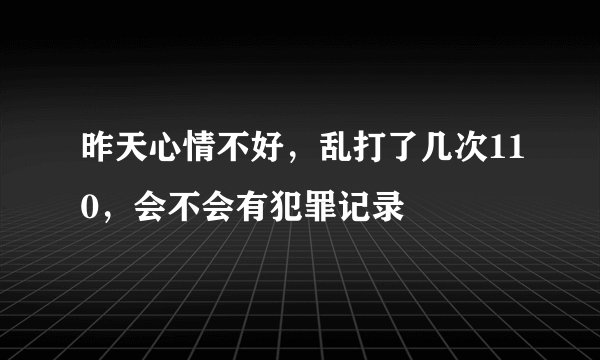 昨天心情不好，乱打了几次110，会不会有犯罪记录