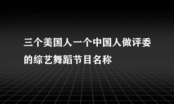 三个美国人一个中国人做评委的综艺舞蹈节目名称