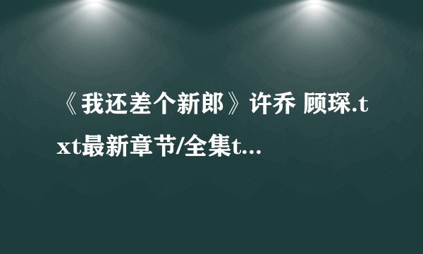《我还差个新郎》许乔 顾琛.txt最新章节/全集txt免费下载