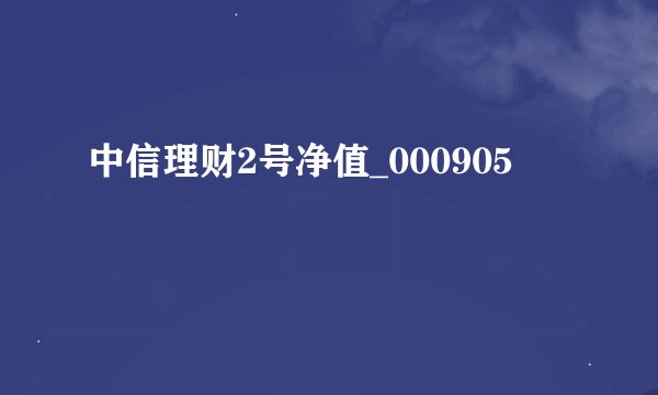 中信理财2号净值_000905