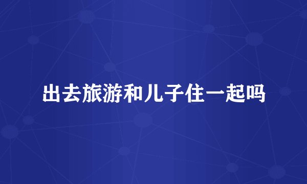 出去旅游和儿子住一起吗