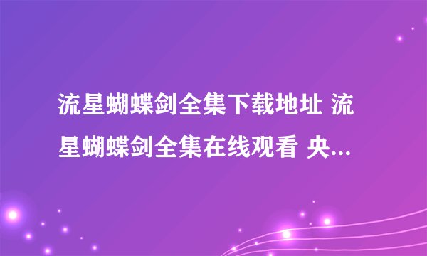 流星蝴蝶剑全集下载地址 流星蝴蝶剑全集在线观看 央视热门电视剧流星蝴蝶剑全30集 5集6集7集