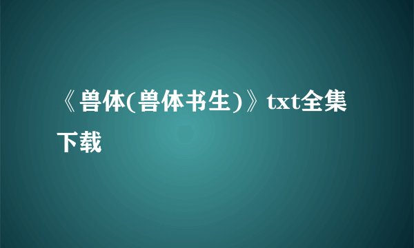 《兽体(兽体书生)》txt全集下载