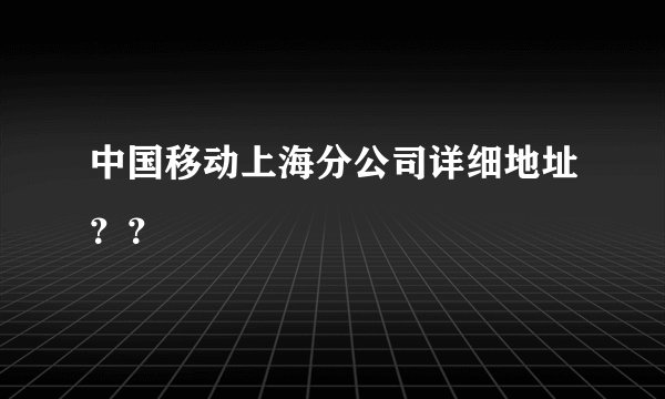 中国移动上海分公司详细地址？？
