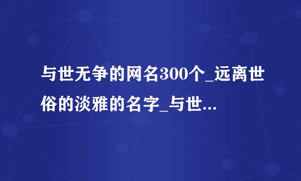 与世无争的网名300个_远离世俗的淡雅的名字_与世无争个性网名_退隐与世无争的网名