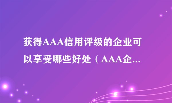 获得AAA信用评级的企业可以享受哪些好处（AAA企业信用评级办理功略）