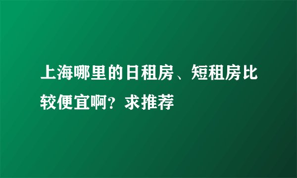 上海哪里的日租房、短租房比较便宜啊？求推荐