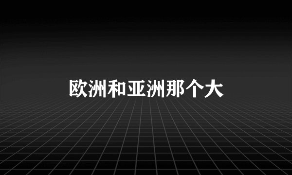 欧洲和亚洲那个大