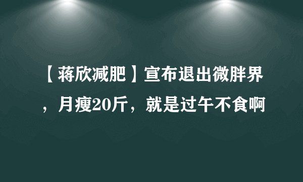 【蒋欣减肥】宣布退出微胖界，月瘦20斤，就是过午不食啊