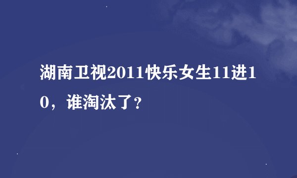 湖南卫视2011快乐女生11进10，谁淘汰了？