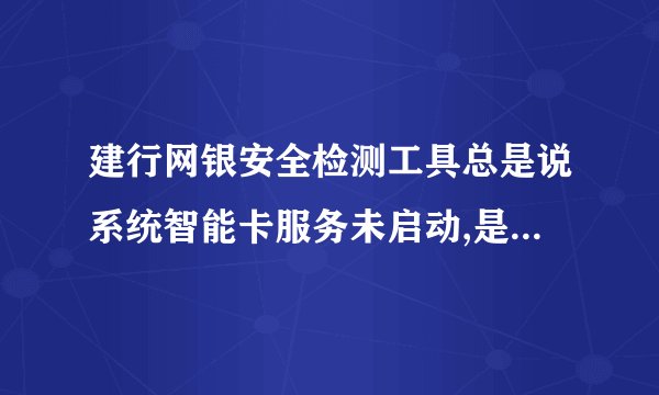 建行网银安全检测工具总是说系统智能卡服务未启动,是怎么回事,...