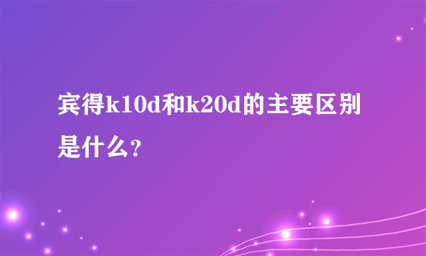 宾得k10d和k20d的主要区别是什么？