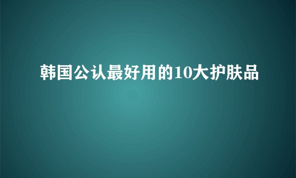 韩国公认最好用的10大护肤品