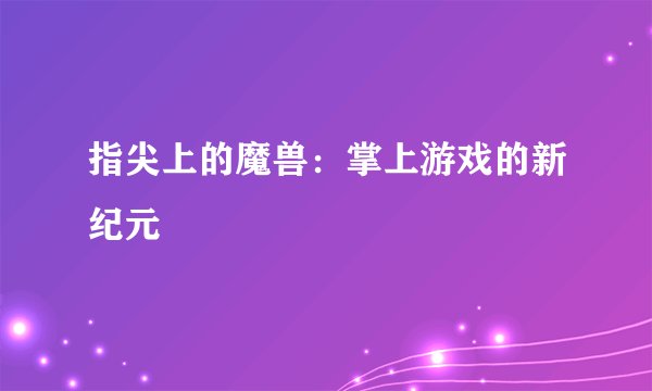 指尖上的魔兽：掌上游戏的新纪元