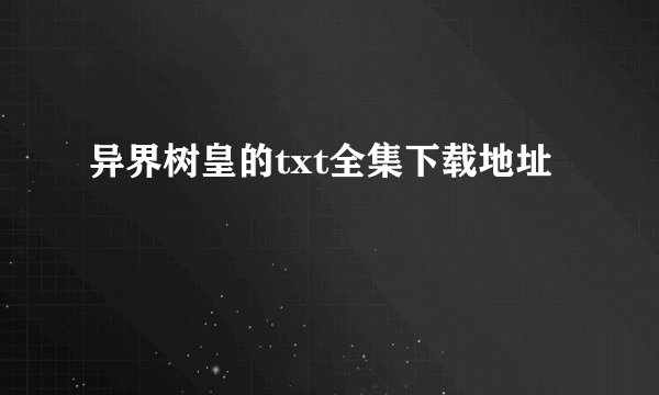 异界树皇的txt全集下载地址