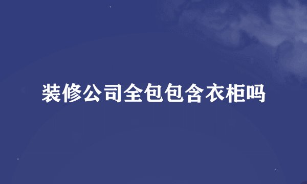 装修公司全包包含衣柜吗