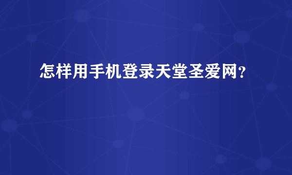 怎样用手机登录天堂圣爱网？