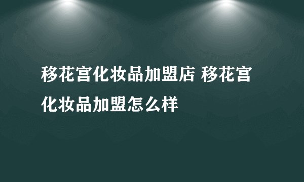 移花宫化妆品加盟店 移花宫化妆品加盟怎么样