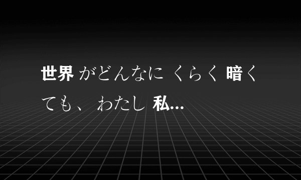 世界 がどんなに くらく 暗く ても、 わたし 私 はあなたのお とうさん 父さん です。 的意思？
