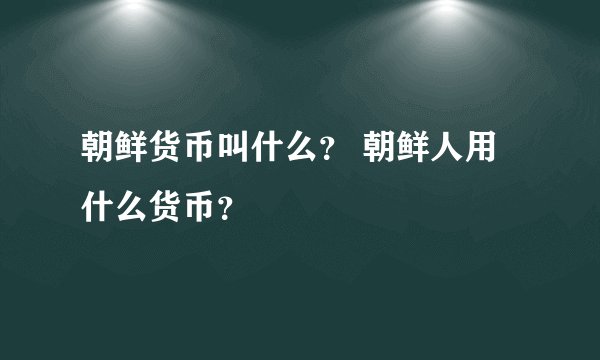 朝鲜货币叫什么？ 朝鲜人用什么货币？