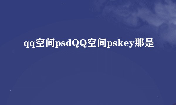 qq空间psdQQ空间pskey那是