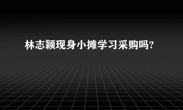 林志颖现身小摊学习采购吗?