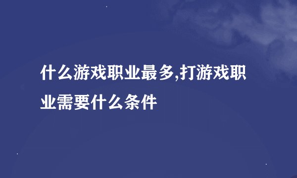 什么游戏职业最多,打游戏职业需要什么条件