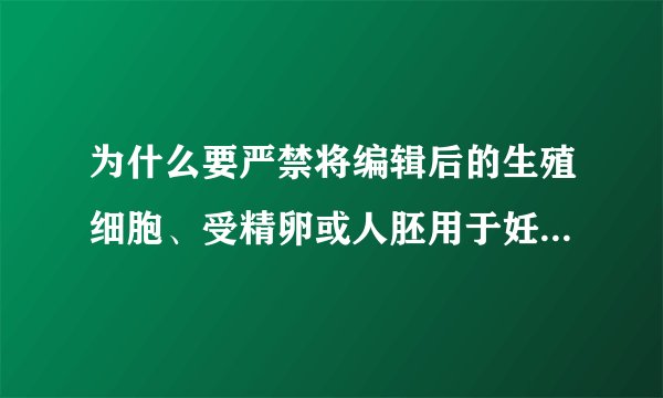 为什么要严禁将编辑后的生殖细胞、受精卵或人胚用于妊娠及生育？