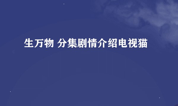 生万物 分集剧情介绍电视猫