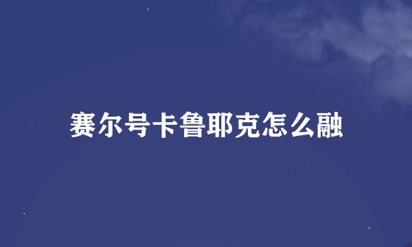 赛尔号卡鲁耶克怎么融