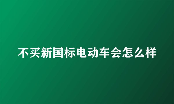 不买新国标电动车会怎么样