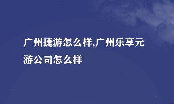 广州捷游怎么样,广州乐享元游公司怎么样