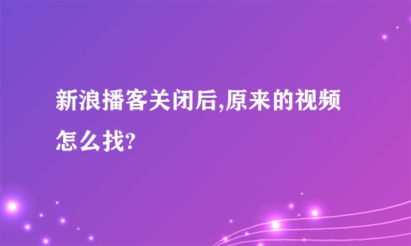 新浪播客关闭后,原来的视频怎么找?
