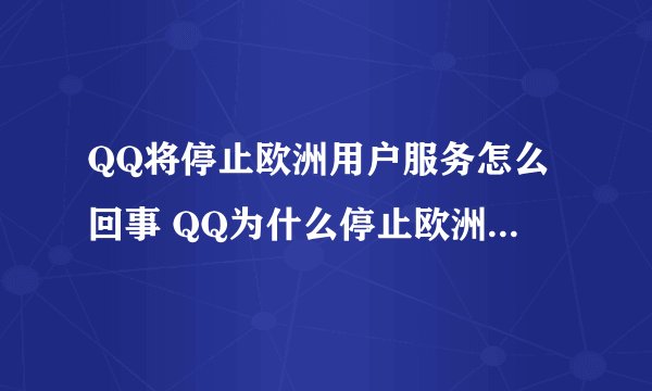 QQ将停止欧洲用户服务怎么回事 QQ为什么停止欧洲用户服务