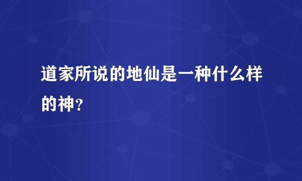 道家所说的地仙是一种什么样的神？
